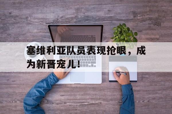塞维利亚队员表现抢眼，成为新晋宠儿！