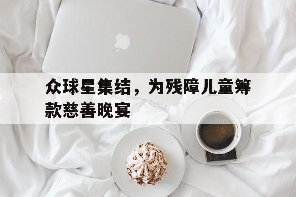 众球星集结，为残障儿童筹款慈善晚宴